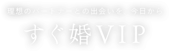 理想のパートナーとの出会いを、今日からすぐ婚VIP